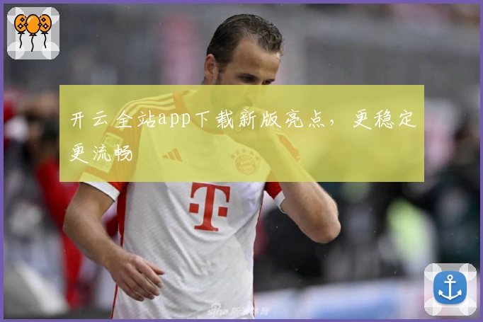 开云全站app下载新版亮点，更稳定更流畅