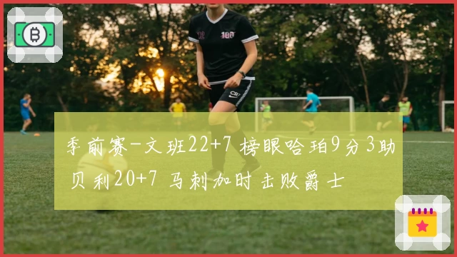 季前赛-文班22+7 榜眼哈珀9分3助 贝利20+7 马刺加时击败爵士