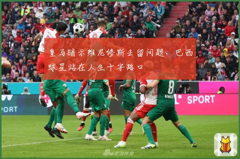 皇马暗示维尼修斯去留问题，巴西球星站在人生十字路口