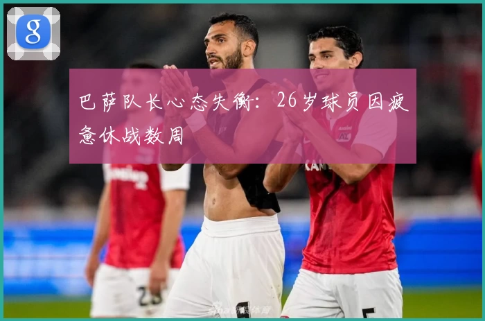 巴萨队长心态失衡：26岁球员因疲惫休战数周
