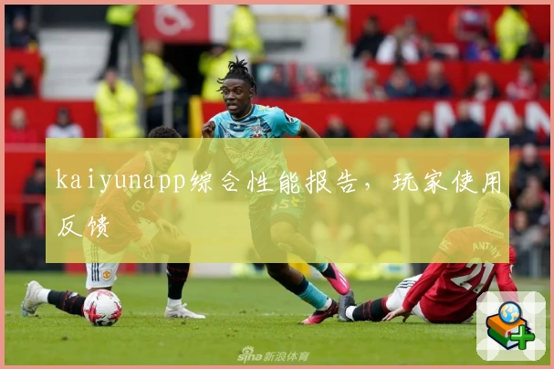 kaiyunapp综合性能报告，玩家使用反馈
