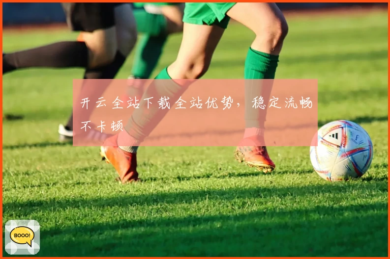 开云全站下载全站优势，稳定流畅不卡顿