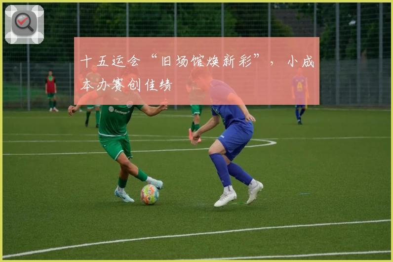 十五运会“旧场馆焕新彩”，小成本办赛创佳绩