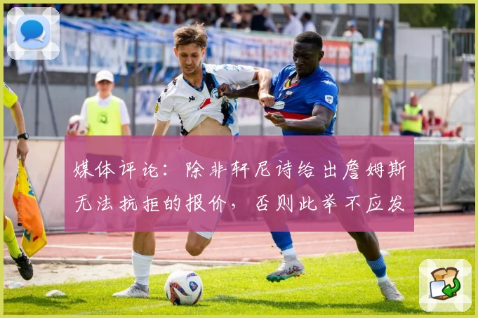 媒体评论:除非轩尼诗给出詹姆斯无法抗拒的报价,否则此举不应发生