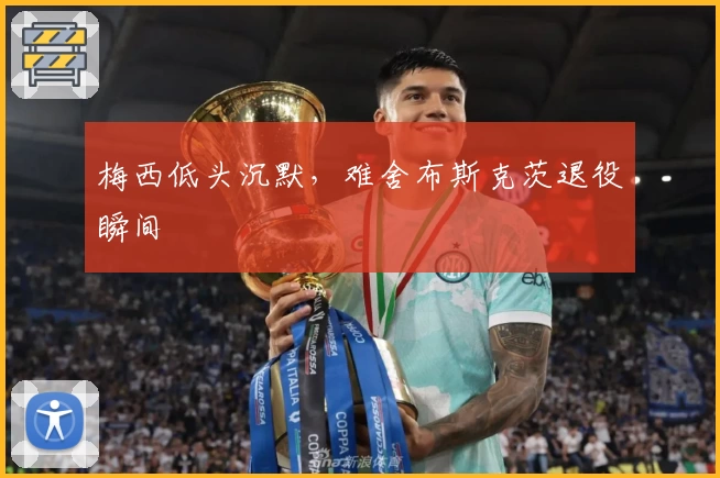 梅西低头沉默,难舍布斯克茨退役瞬间