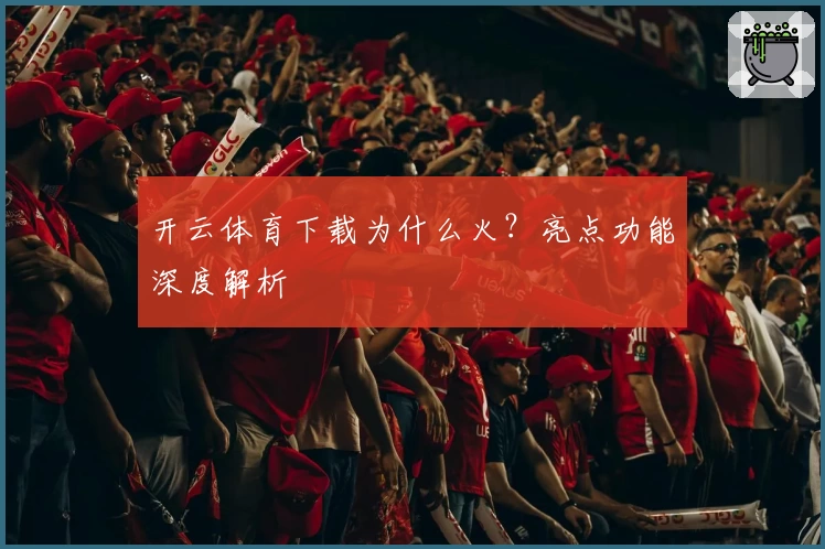 开云体育下载为什么火？亮点功能深度解析