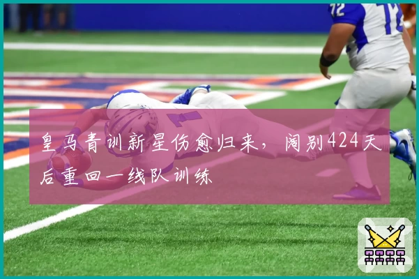 皇马青训新星伤愈归来,阔别424天后重回一线队训练