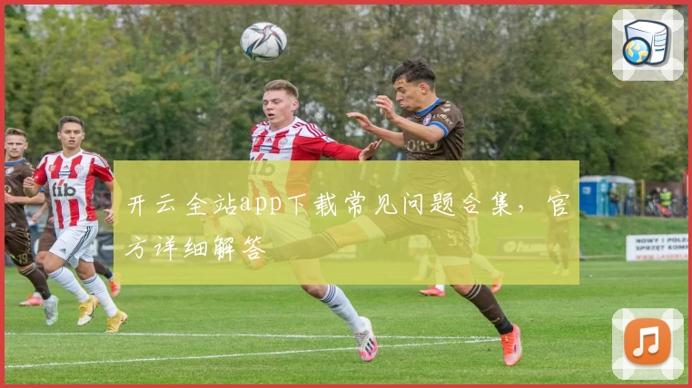 开云全站app下载常见问题合集，官方详细解答