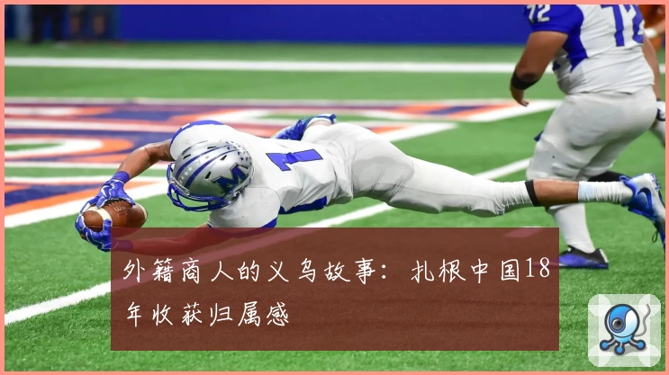 外籍商人的义乌故事：扎根中国18年收获归属感