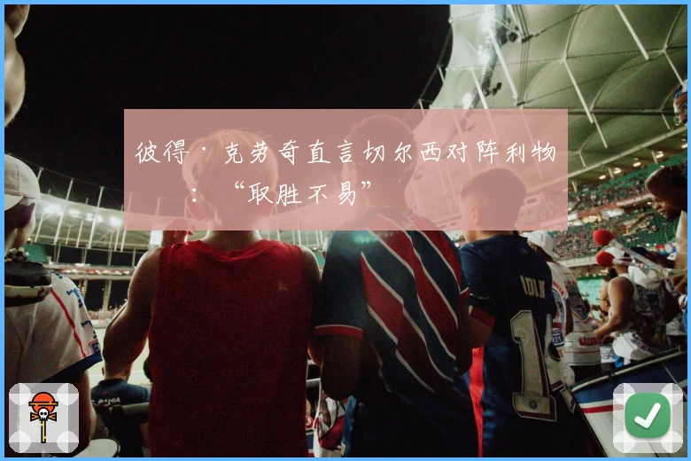 彼得·克劳奇直言切尔西对阵利物浦：“取胜不易”