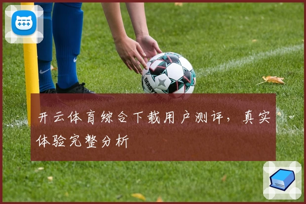 开云体育综合下载用户测评，真实体验完整分析