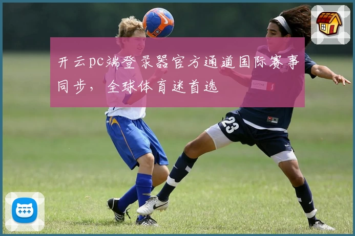 开云pc端登录器官方通道国际赛事同步，全球体育迷首选