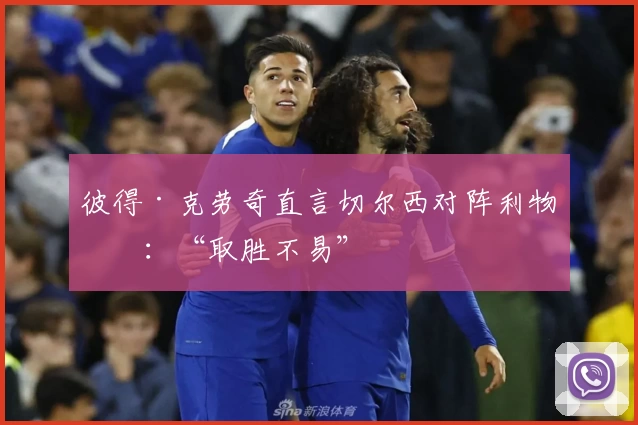 彼得·克劳奇直言切尔西对阵利物浦：“取胜不易”