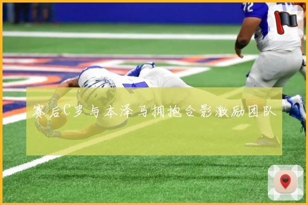 赛后C罗与本泽马拥抱合影激励团队