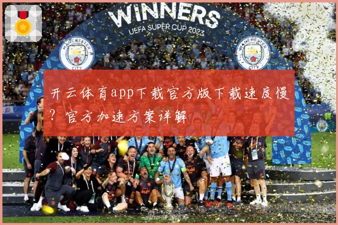 开云体育app下载官方版下载速度慢？官方加速方案详解