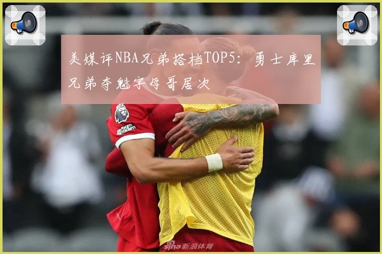 美媒评NBA兄弟搭档TOP5：勇士库里兄弟夺魁字母哥居次