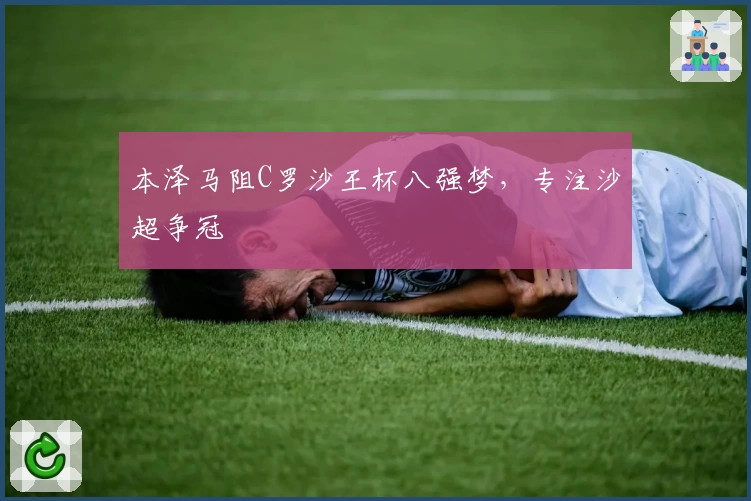 本泽马阻C罗沙王杯八强梦，专注沙超争冠