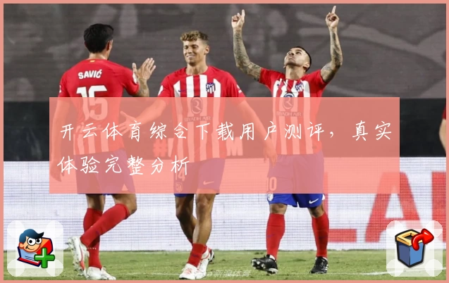 开云体育综合下载用户测评，真实体验完整分析