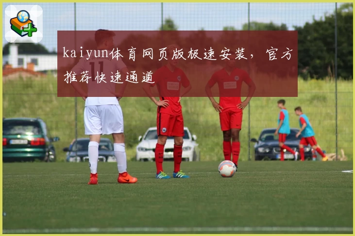 kaiyun体育网页版极速安装，官方推荐快速通道
