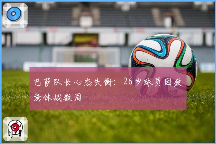 巴萨队长心态失衡：26岁球员因疲惫休战数周