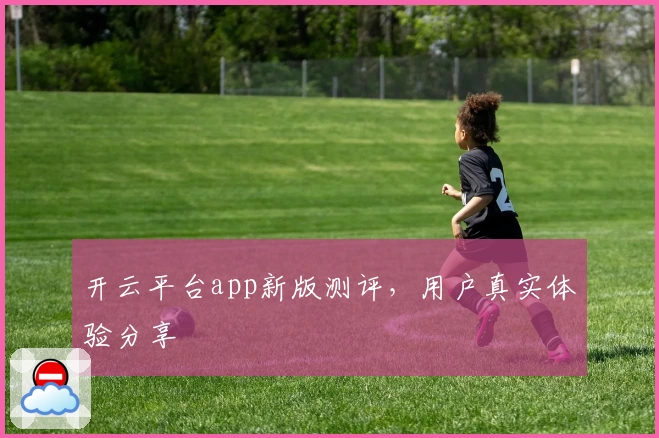 开云平台app新版测评，用户真实体验分享
