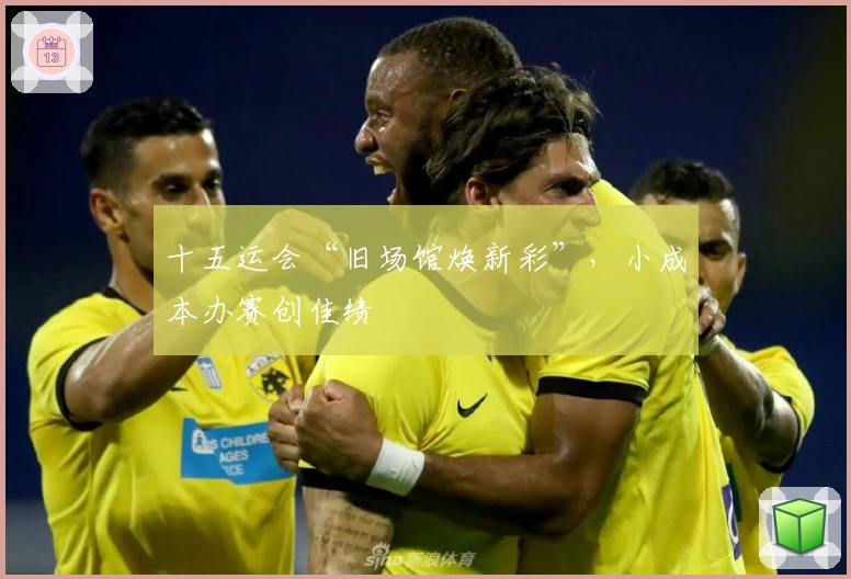 十五运会“旧场馆焕新彩”，小成本办赛创佳绩