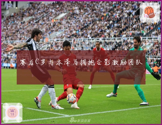 赛后C罗与本泽马拥抱合影激励团队