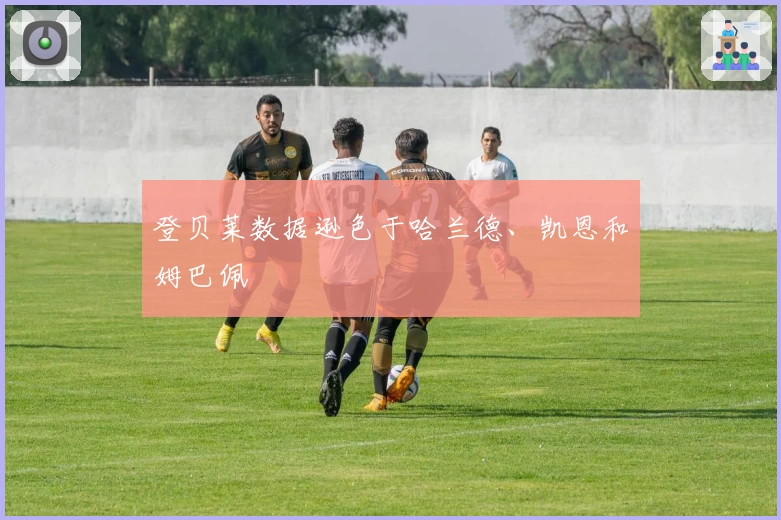 登贝莱数据逊色于哈兰德、凯恩和姆巴佩