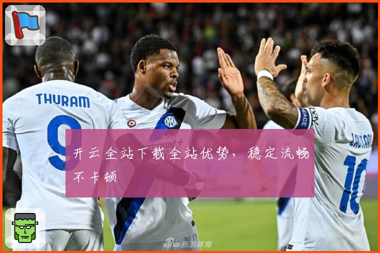 开云全站下载全站优势，稳定流畅不卡顿