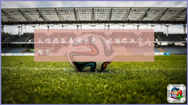 瓦伦西亚表现出色，这场对决令人难忘