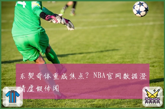 东契奇体重成焦点?NBA官网数据澄清虚假传闻