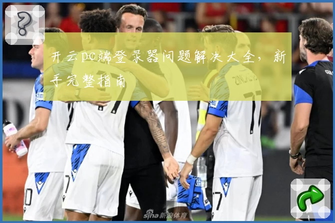 开云pc端登录器问题解决大全，新手完整指南